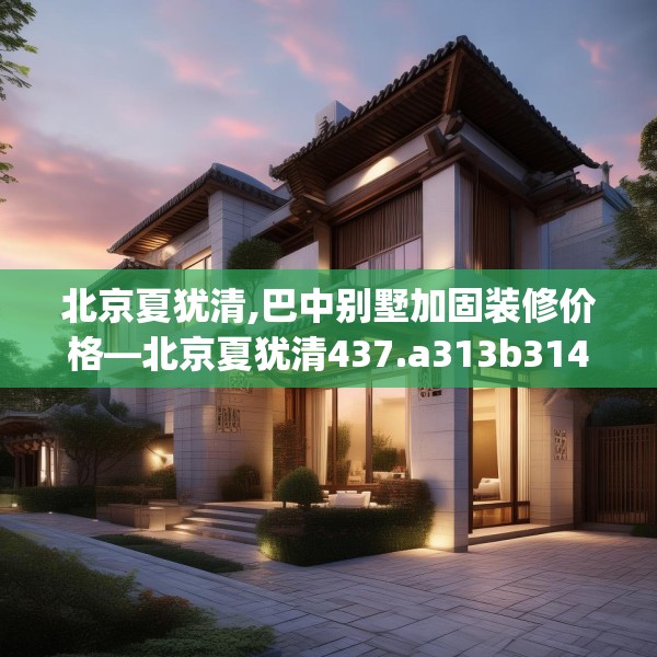 北京夏犹清,巴中别墅加固装修价格—北京夏犹清437.a313b314c317fgy.324fds
