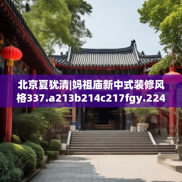 北京夏犹清|妈祖庙新中式装修风格337.a213b214c217fgy.224poiy