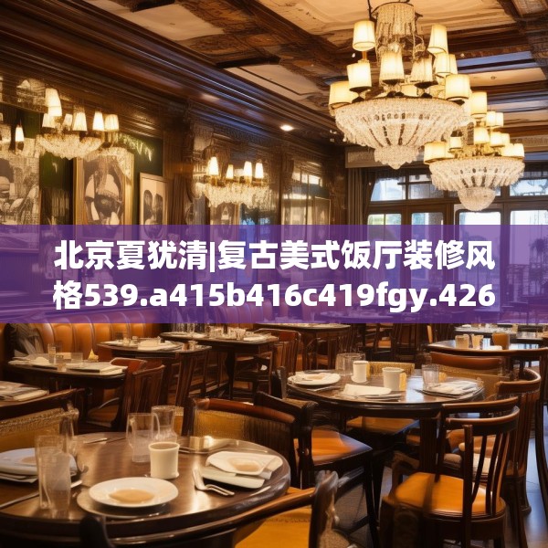 北京夏犹清|复古美式饭厅装修风格539.a415b416c419fgy.426bnbn
