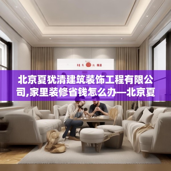 北京夏犹清建筑装饰工程有限公司,家里装修省钱怎么办—北京夏犹清建筑装饰工程有限公司295.a171b172c175fgy.182fdsfds