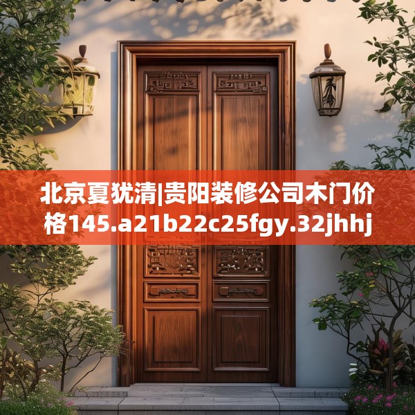 北京夏犹清|贵阳装修公司木门价格145.a21b22c25fgy.32jhhj