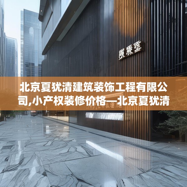 北京夏犹清建筑装饰工程有限公司,小产权装修价格—北京夏犹清建筑装饰工程有限公司270.a146b147c150fgy.157nbn