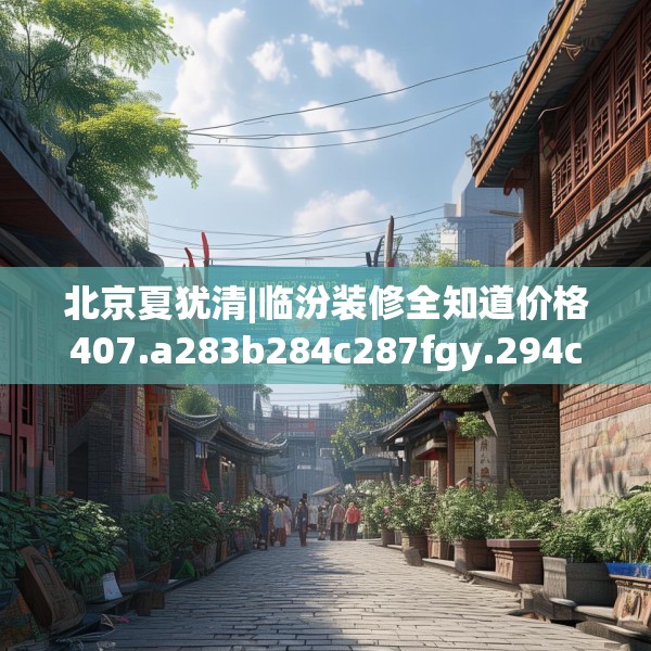 北京夏犹清|临汾装修全知道价格407.a283b284c287fgy.294cvcx