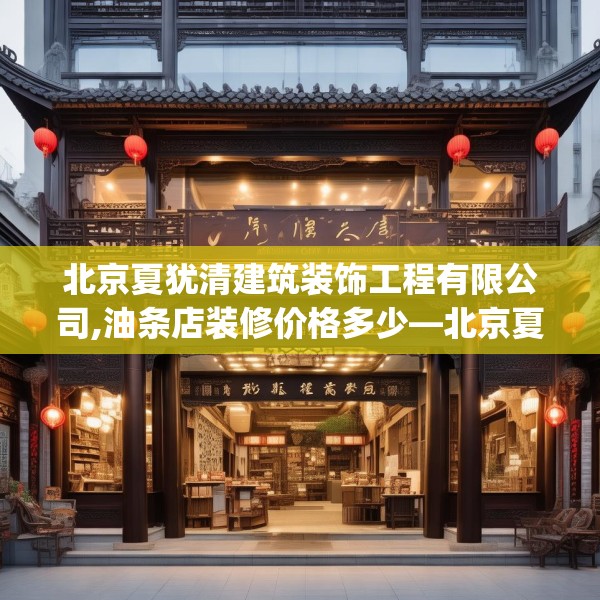 北京夏犹清建筑装饰工程有限公司,油条店装修价格多少—北京夏犹清建筑装饰工程有限公司559.a435b436c439fgy.446jhhj