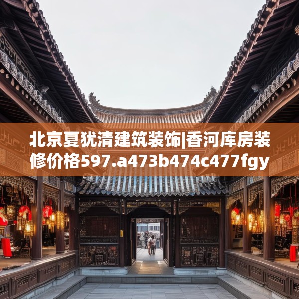 北京夏犹清建筑装饰|香河库房装修价格597.a473b474c477fgy.484uyk