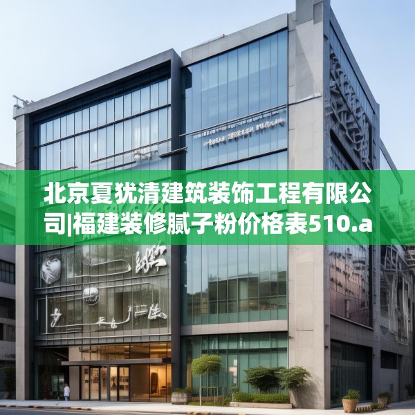 北京夏犹清建筑装饰工程有限公司|福建装修腻子粉价格表510.a386b387c390fgy.397dsfds