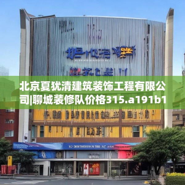 北京夏犹清建筑装饰工程有限公司|聊城装修队价格315.a191b192c195fgy.202fghfd