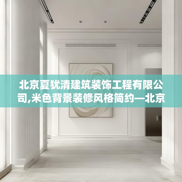 北京夏犹清建筑装饰工程有限公司,米色背景装修风格简约—北京夏犹清建筑装饰工程有限公司615.a491b492c495fgy.502uyk