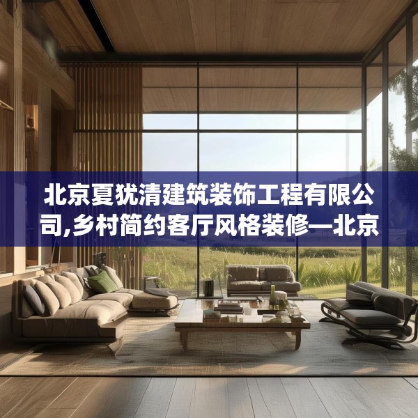 北京夏犹清建筑装饰工程有限公司,乡村简约客厅风格装修—北京夏犹清建筑装饰工程有限公司254.a130b131c134fgy.14176677