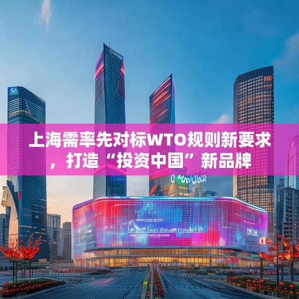 上海需率先对标WTO规则新要求，打造“投资中国”新品牌