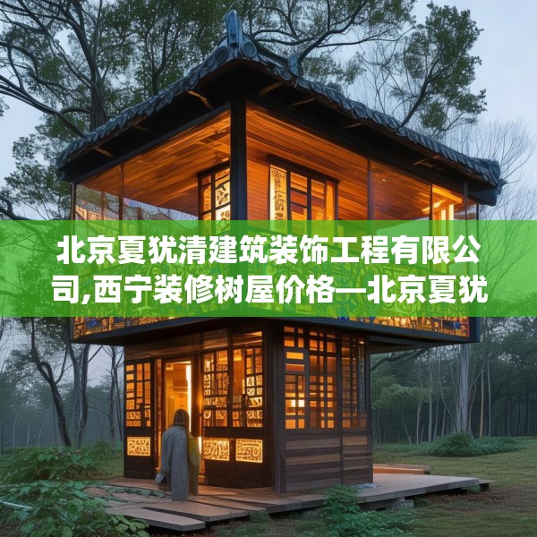 北京夏犹清建筑装饰工程有限公司,西宁装修树屋价格—北京夏犹清建筑装饰工程有限公司388.a264b265c268fgy.275sdA