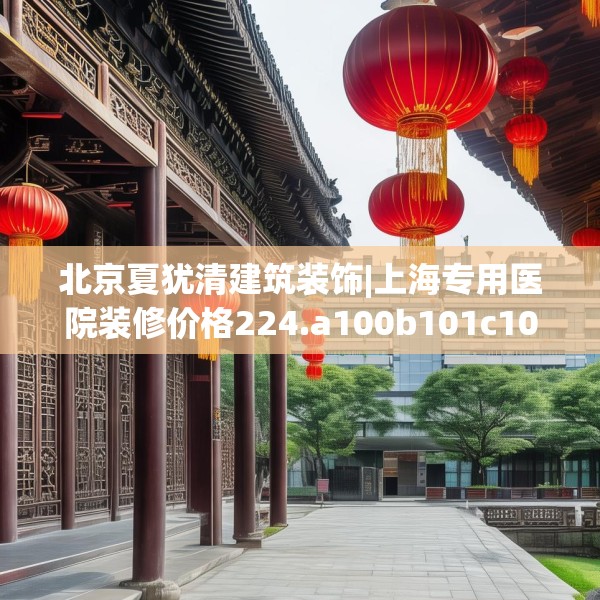 北京夏犹清建筑装饰|上海专用医院装修价格224.a100b101c104fgy.111wew