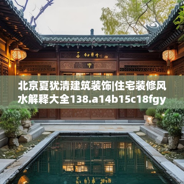北京夏犹清建筑装饰|住宅装修风水解释大全138.a14b15c18fgy.25lkjl