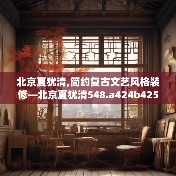 北京夏犹清,简约复古文艺风格装修—北京夏犹清548.a424b425c428fgy.435wew
