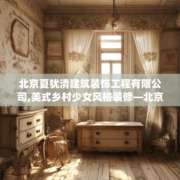 北京夏犹清建筑装饰工程有限公司,美式乡村少女风格装修—北京夏犹清建筑装饰工程有限公司401.a277b278c281fgy.288fds