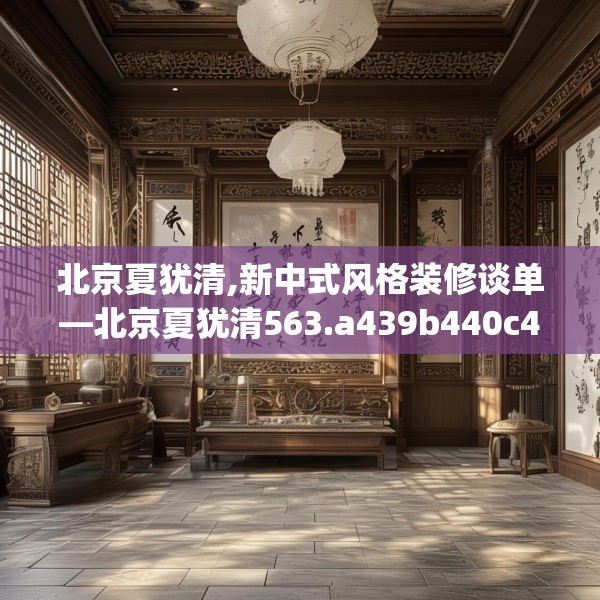 北京夏犹清,新中式风格装修谈单—北京夏犹清563.a439b440c443fgy.450fds