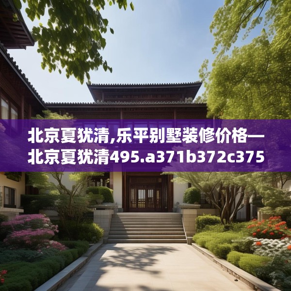 北京夏犹清,乐平别墅装修价格—北京夏犹清495.a371b372c375fgy.382fghfd
