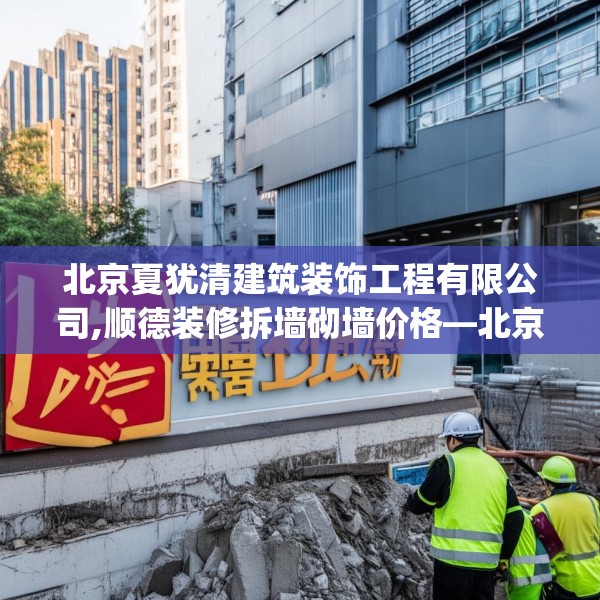 北京夏犹清建筑装饰工程有限公司,顺德装修拆墙砌墙价格—北京夏犹清建筑装饰工程有限公司460.a336b337c340fgy.347sdA