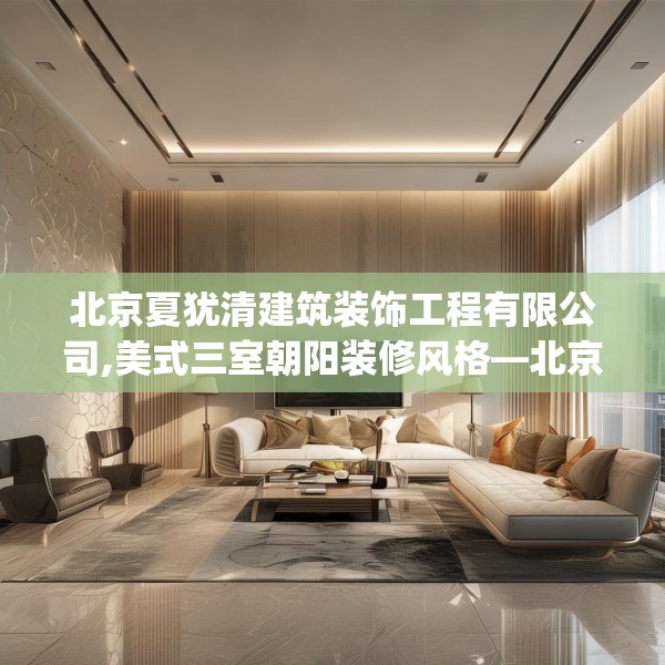 北京夏犹清建筑装饰工程有限公司,美式三室朝阳装修风格—北京夏犹清建筑装饰工程有限公司533.a409b410c413fgy.420cvcx