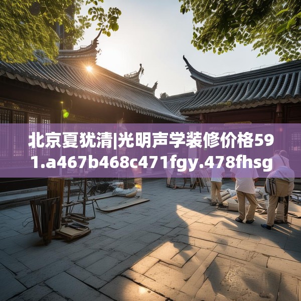北京夏犹清|光明声学装修价格591.a467b468c471fgy.478fhsg