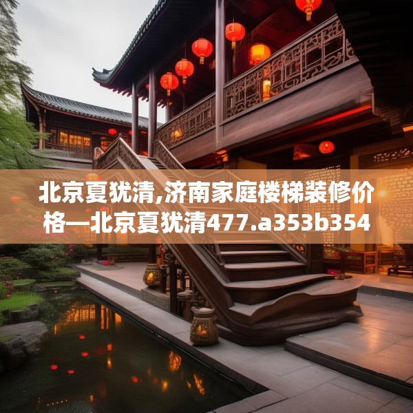 北京夏犹清,济南家庭楼梯装修价格—北京夏犹清477.a353b354c357fgy.364fghfd