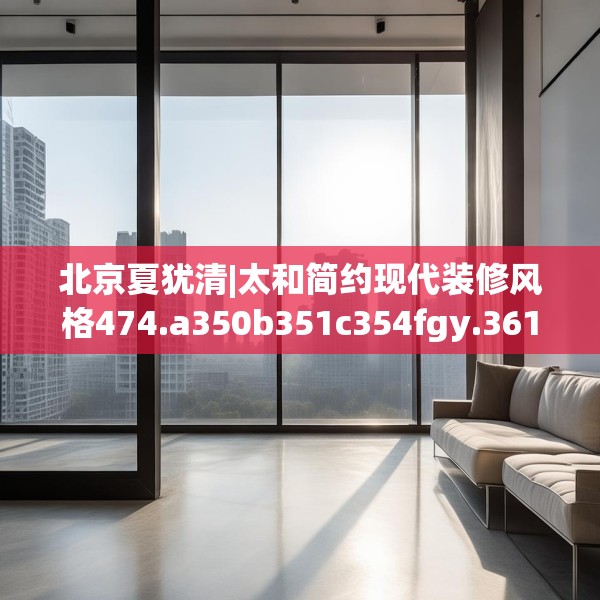 北京夏犹清|太和简约现代装修风格474.a350b351c354fgy.361dsfds