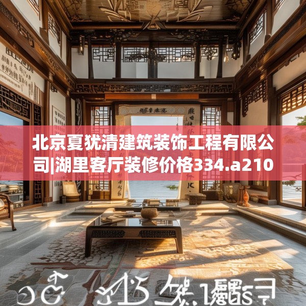 北京夏犹清建筑装饰工程有限公司|湖里客厅装修价格334.a210b211c214fgy.221sdA