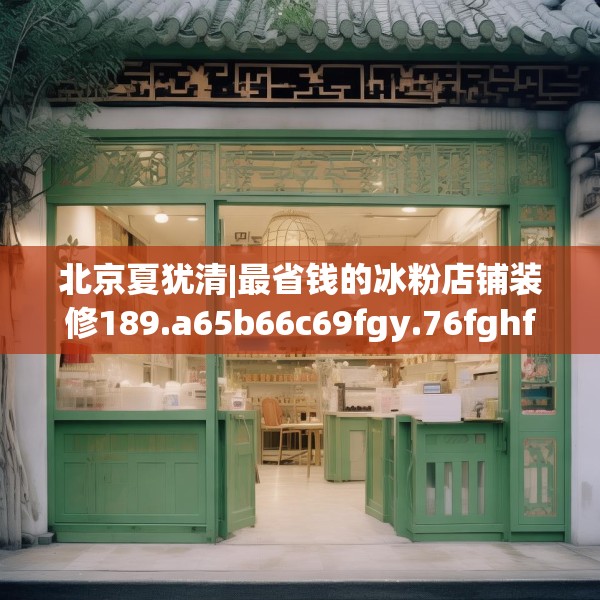 北京夏犹清|最省钱的冰粉店铺装修189.a65b66c69fgy.76fghfd