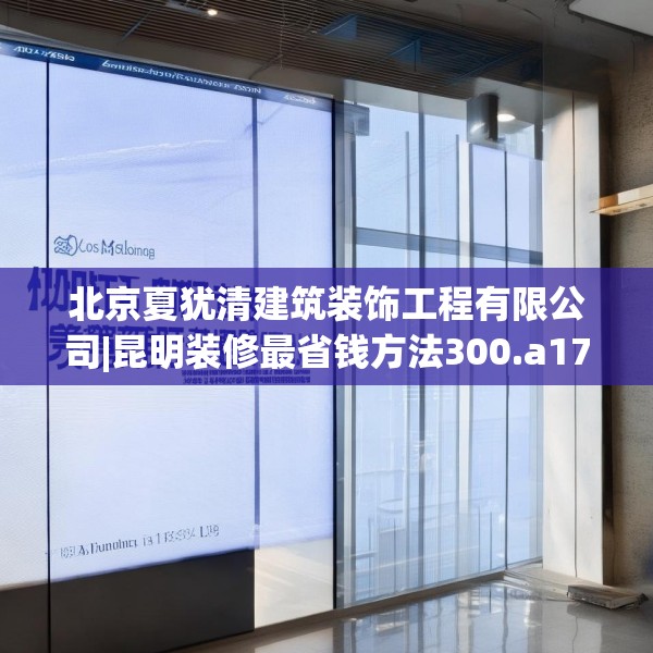 北京夏犹清建筑装饰工程有限公司|昆明装修最省钱方法300.a176b177c180fgy.187lkjl