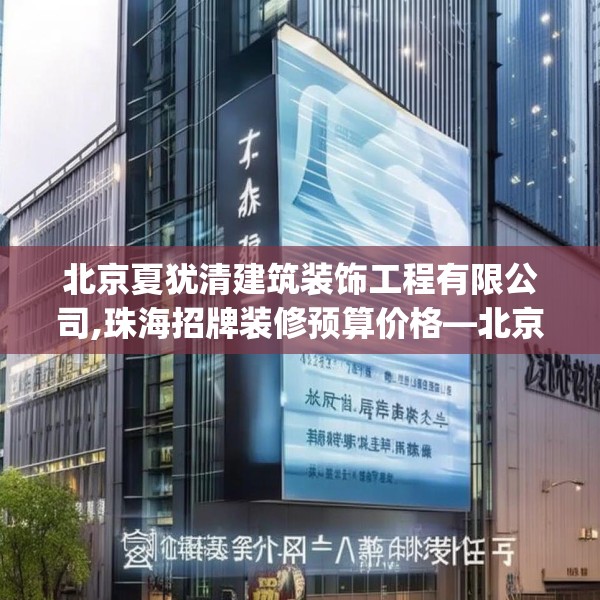 北京夏犹清建筑装饰工程有限公司,珠海招牌装修预算价格—北京夏犹清建筑装饰工程有限公司316.a192b193c196fgy.203sdA