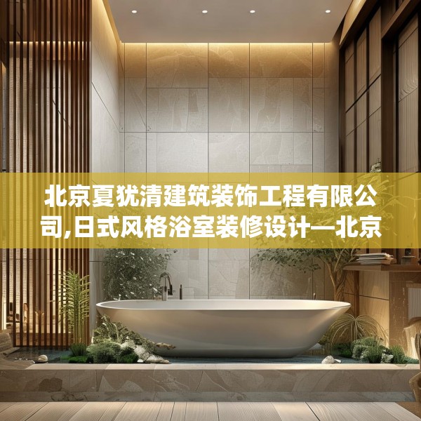 北京夏犹清建筑装饰工程有限公司,日式风格浴室装修设计—北京夏犹清建筑装饰工程有限公司338.a214b215c218fgy.225xczxv