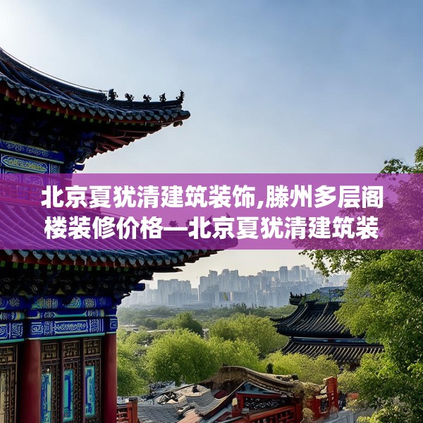 北京夏犹清建筑装饰,滕州多层阁楼装修价格—北京夏犹清建筑装饰422.a298b299c302fgy.309wew