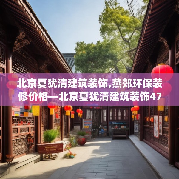 北京夏犹清建筑装饰,燕郊环保装修价格—北京夏犹清建筑装饰474.a350b351c354fgy.361dsfds