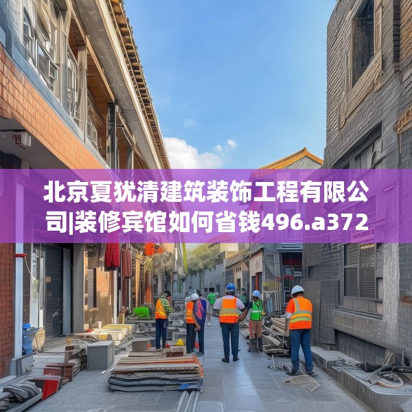 北京夏犹清建筑装饰工程有限公司|装修宾馆如何省钱496.a372b373c376fgy.383sdA