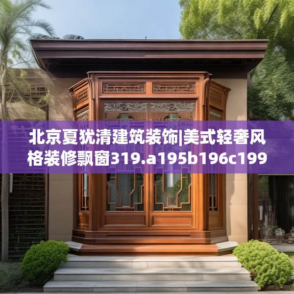 北京夏犹清建筑装饰|美式轻奢风格装修飘窗319.a195b196c199fgy.206poiy