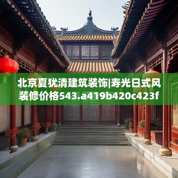 北京夏犹清建筑装饰|寿光日式风装修价格543.a419b420c423fgy.430uyk