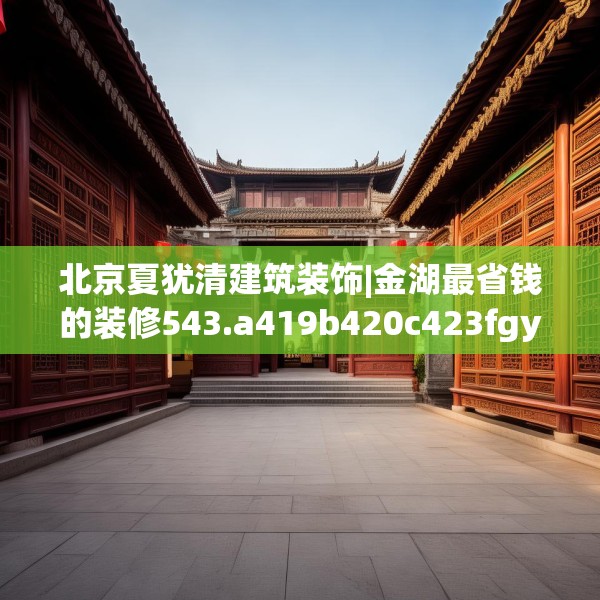 北京夏犹清建筑装饰|金湖最省钱的装修543.a419b420c423fgy.430uyk