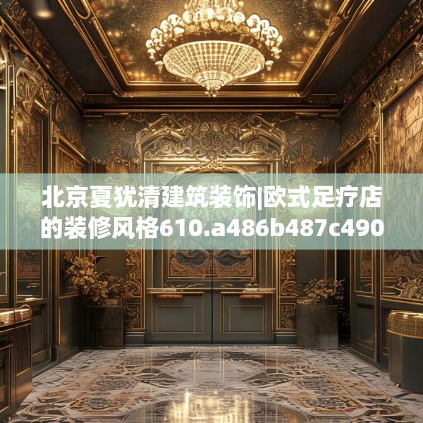 北京夏犹清建筑装饰|欧式足疗店的装修风格610.a486b487c490fgy.497dewqe