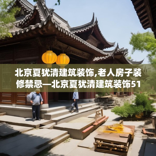 北京夏犹清建筑装饰,老人房子装修禁忌—北京夏犹清建筑装饰512.a388b389c392fgy.399wew