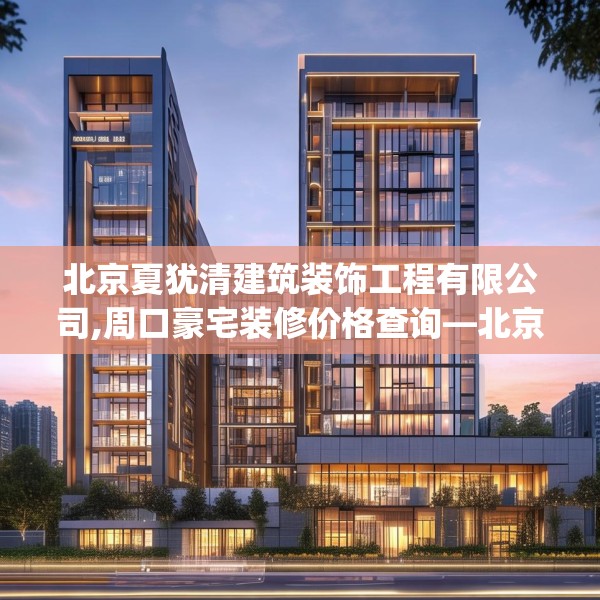 北京夏犹清建筑装饰工程有限公司,周口豪宅装修价格查询—北京夏犹清建筑装饰工程有限公司598.a474b475c478fgy.485htyj