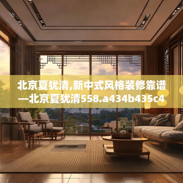 北京夏犹清,新中式风格装修靠谱—北京夏犹清558.a434b435c438fgy.445nbn