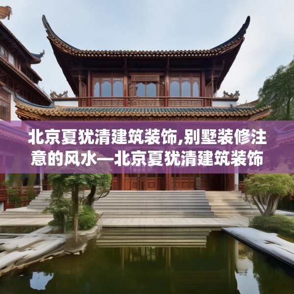 北京夏犹清建筑装饰,别墅装修注意的风水—北京夏犹清建筑装饰148.a24b25c28fgy.35htyj