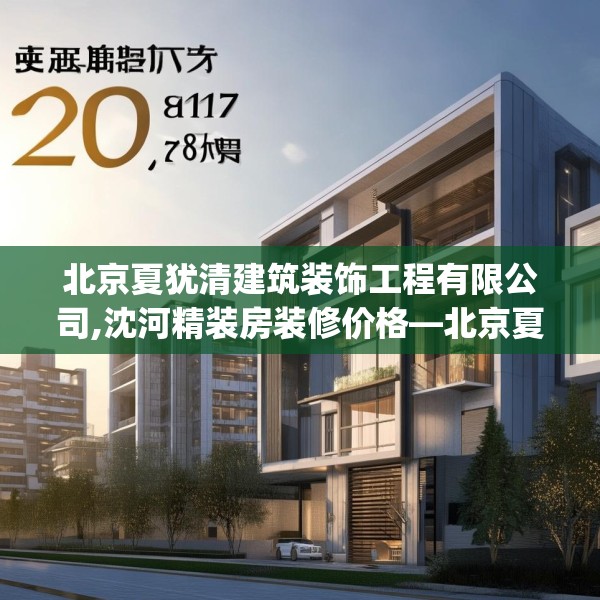 北京夏犹清建筑装饰工程有限公司,沈河精装房装修价格—北京夏犹清建筑装饰工程有限公司240.a116b117c120fgy.127dsfds