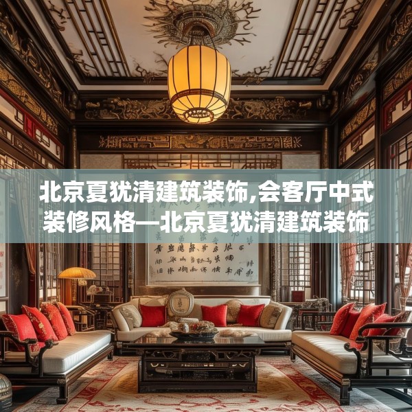 北京夏犹清建筑装饰,会客厅中式装修风格—北京夏犹清建筑装饰499.a375b376c379fgy.386poiy