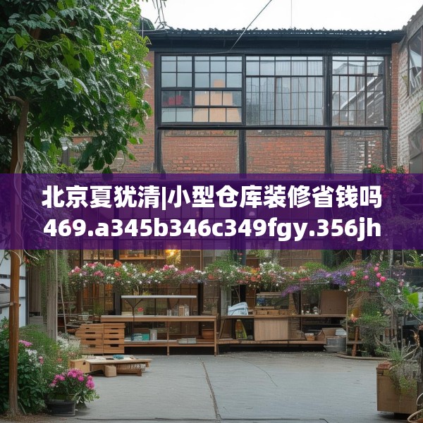 北京夏犹清|小型仓库装修省钱吗469.a345b346c349fgy.356jhhj