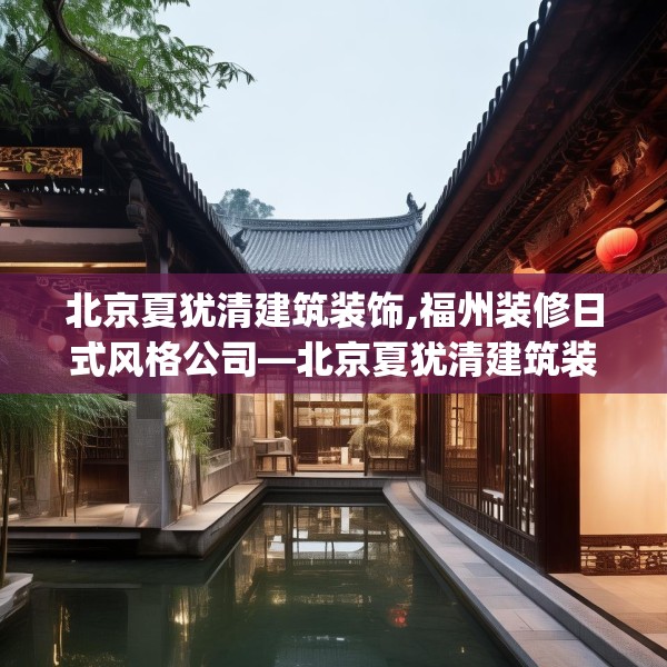 北京夏犹清建筑装饰,福州装修日式风格公司—北京夏犹清建筑装饰381.a257b258c261fgy.268uyk