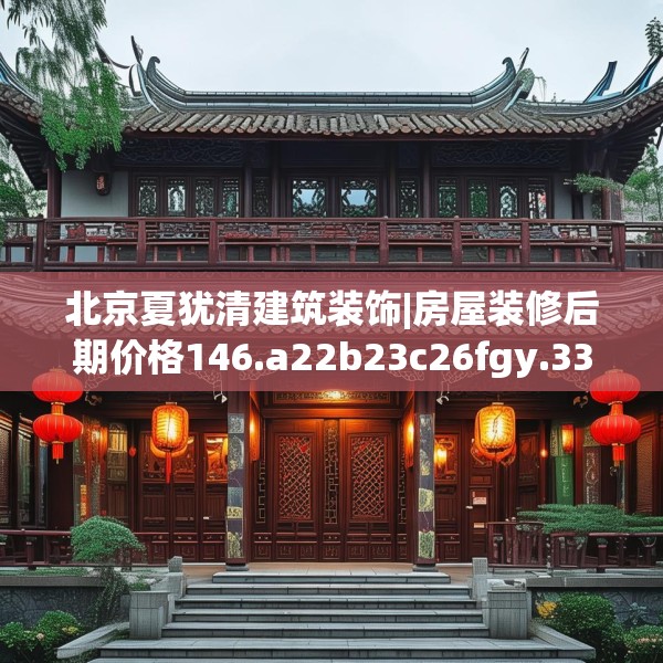 北京夏犹清建筑装饰|房屋装修后期价格146.a22b23c26fgy.3376683