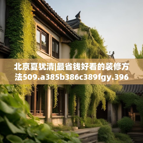 北京夏犹清|最省钱好看的装修方法509.a385b386c389fgy.396fds