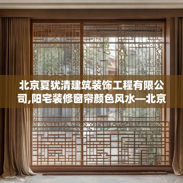 北京夏犹清建筑装饰工程有限公司,阳宅装修窗帘颜色风水—北京夏犹清建筑装饰工程有限公司358.a234b235c238fgy.245dewqe