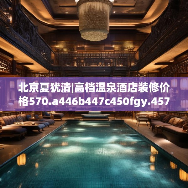 北京夏犹清|高档温泉酒店装修价格570.a446b447c450fgy.457lkjl